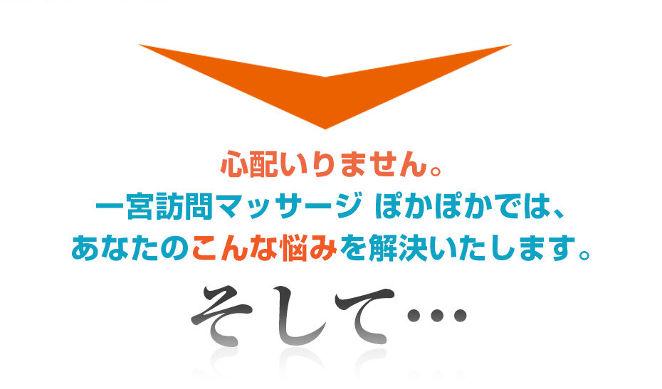 心配いりません。訪問・マッサージ 一宮訪問マッサージ ぽかぽかでは、あなたのこんな悩みを解決いたします。そして・・・