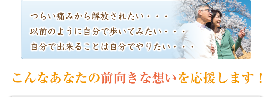 つらい痛みから解放されたい・・・以前のように自分で歩いてみたい・・・自分で出来ることは自分でやりたい・・・こんなあなたの前向きな想いを応援します！