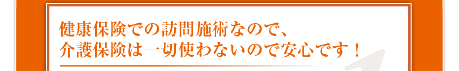 健康保険での訪問マッサージなので、介護保険は一切使わないので安心です！