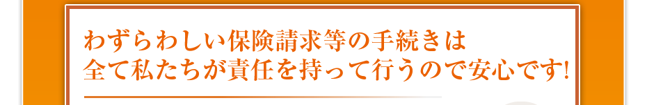 わずらわしい保険請求等の手続きは全て私たちが責任を持って行うので安心です!